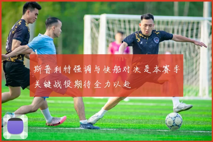 斯普利特强调与快船对决是本赛季关键战役期待全力以赴