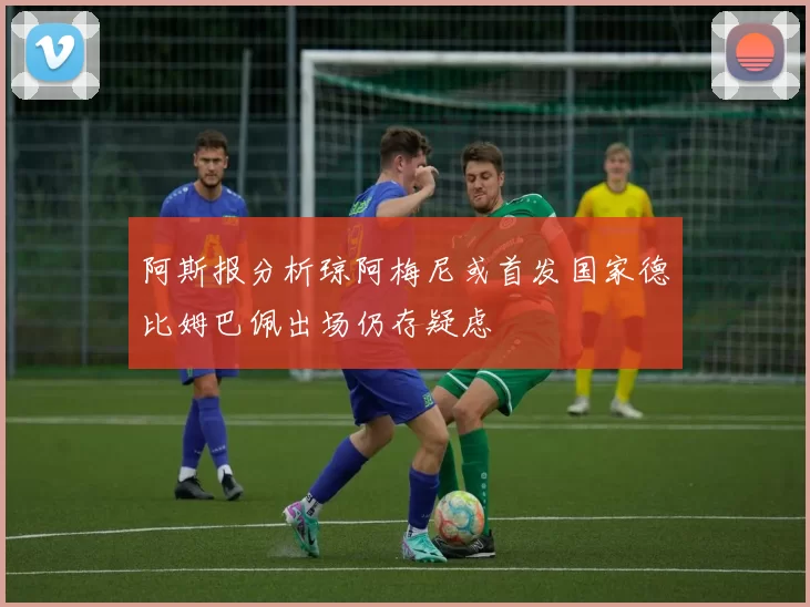 阿斯报分析琼阿梅尼或首发国家德比姆巴佩出场仍存疑虑