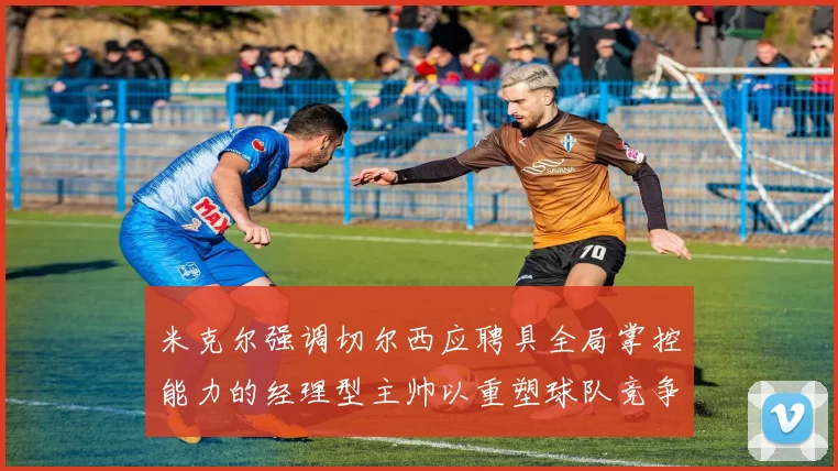 米克尔强调切尔西应聘具全局掌控能力的经理型主帅以重塑球队竞争力