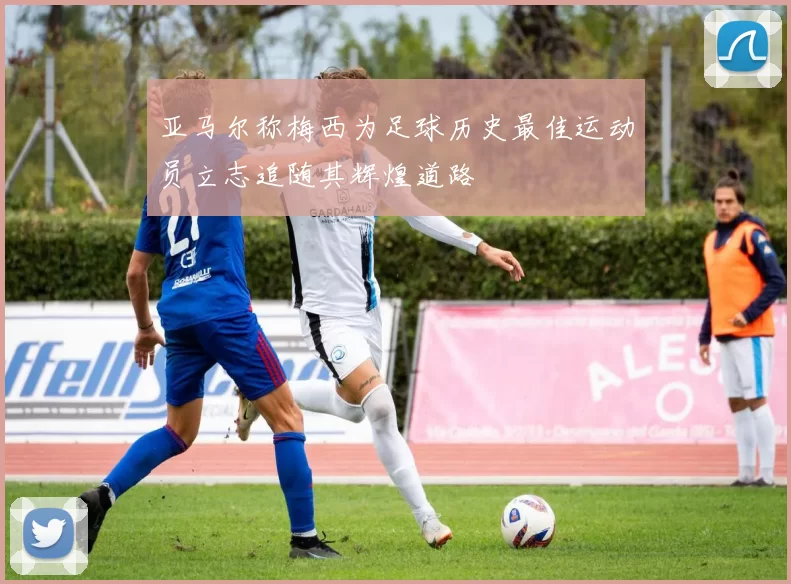 亚马尔称梅西为足球历史最佳运动员立志追随其辉煌道路