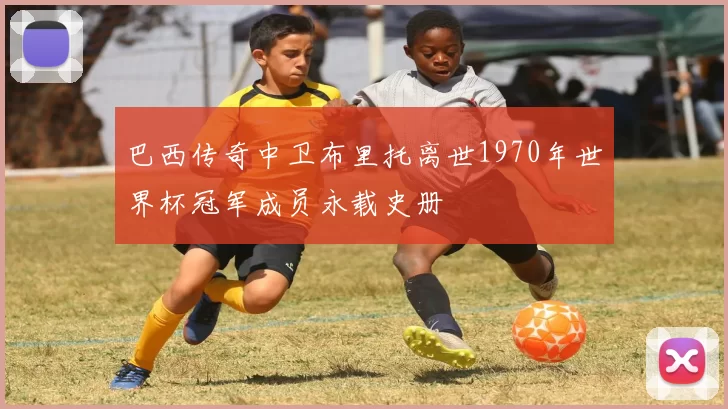 巴西传奇中卫布里托离世1970年世界杯冠军成员永载史册