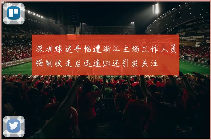 深圳球迷手幅遭浙江主场工作人员强制收走后迅速归还引发关注