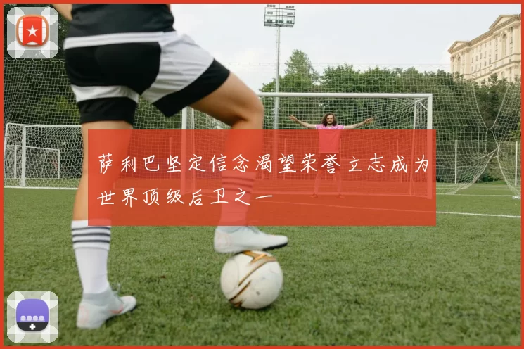 萨利巴坚定信念渴望荣誉立志成为世界顶级后卫之一