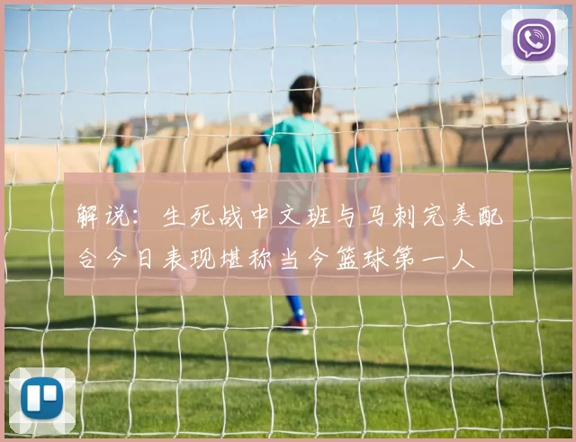 解说：生死战中文班与马刺完美配合今日表现堪称当今篮球第一人