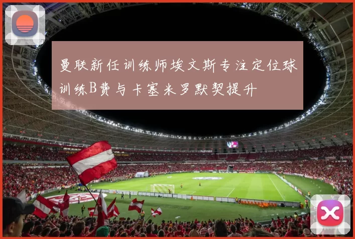 曼联新任训练师埃文斯专注定位球训练B费与卡塞米罗默契提升
