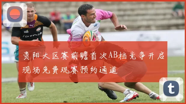 贵阳大区赛前瞻首次AB档竞争开启现场免费观赛预约通道