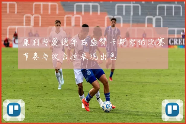 康利与爱德华兹盛赞卡斯尔的比赛节奏与攻击性表现出色