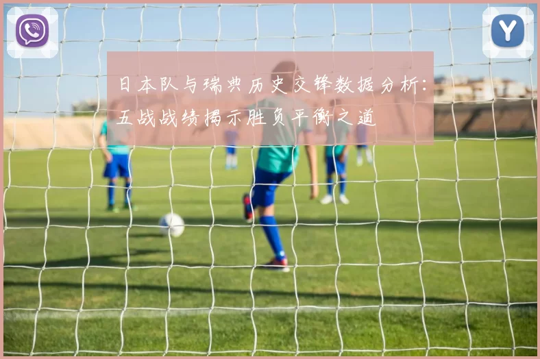 日本队与瑞典历史交锋数据分析：五战战绩揭示胜负平衡之道