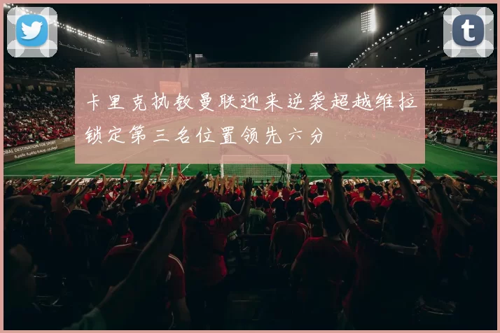 卡里克执教曼联迎来逆袭超越维拉锁定第三名位置领先六分