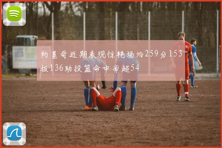约基奇近期表现惊艳场均259分153板136助投篮命中率超54