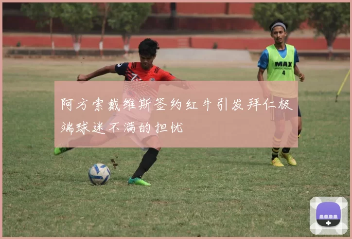 阿方索戴维斯签约红牛引发拜仁极端球迷不满的担忧