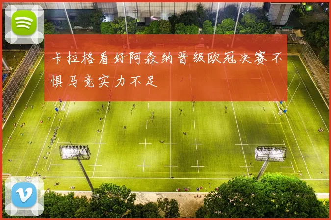 卡拉格看好阿森纳晋级欧冠决赛不惧马竞实力不足