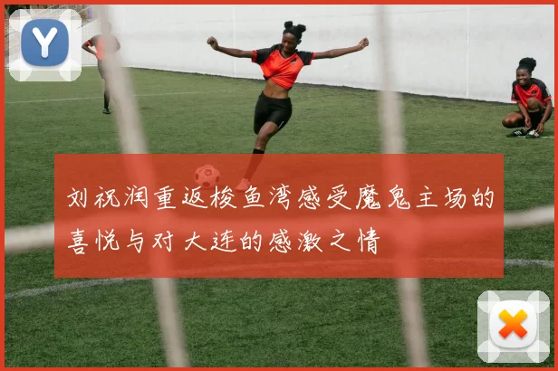 刘祝润重返梭鱼湾感受魔鬼主场的喜悦与对大连的感激之情