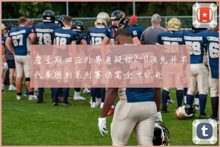 詹金斯回应外界质疑称2-0领先并不代表胜利系列赛仍需全力以赴